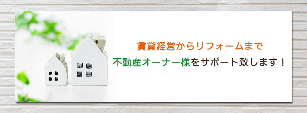 賃貸経営からリフォームまで、不動産オーナー様をサポート致します！